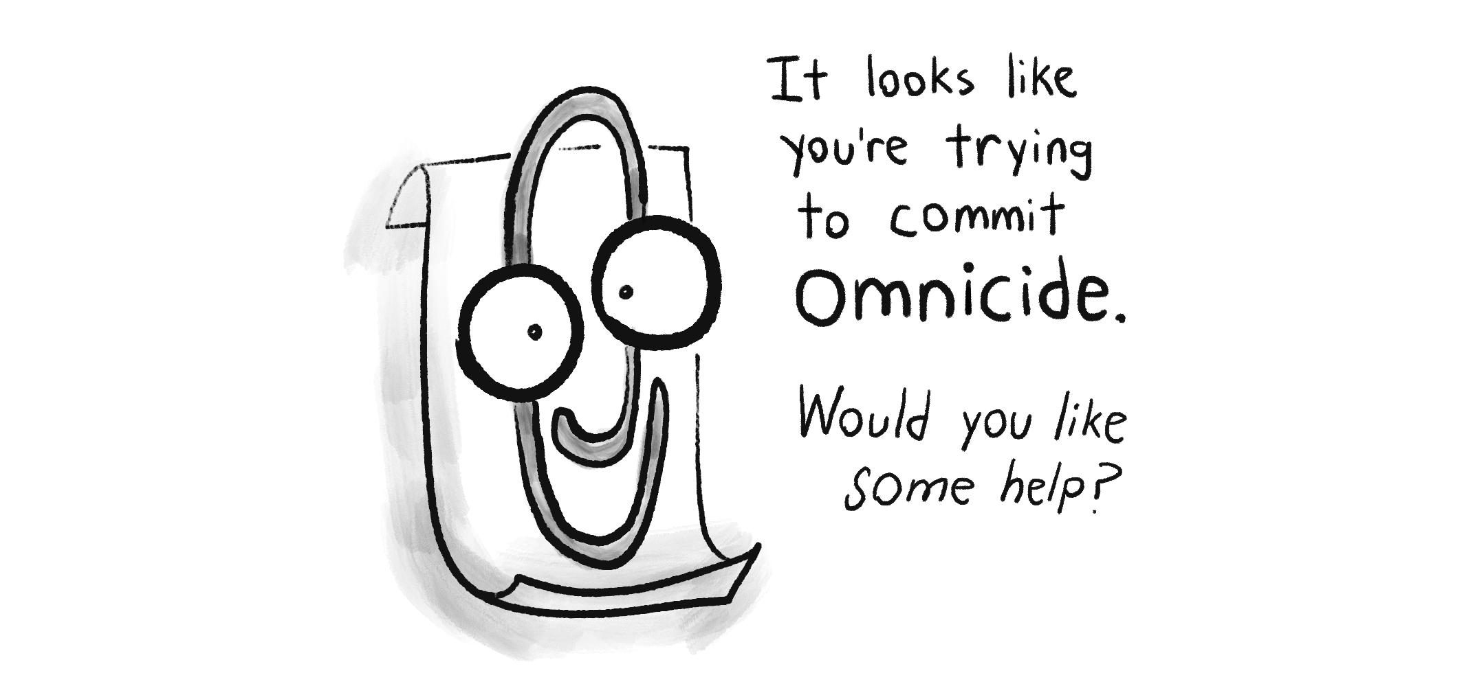 A drawing of Microsoft Clippy saying: "It looks like you're trying to commit omnicide. Would you like some help?"