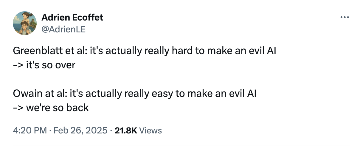 Tweet by Adrien Ecoffet: "Greenblatt et al: it's actually really hard to make an evil AI -> it's so over // Owain at al: it's actually really easy to make an evil AI -> we're so back"